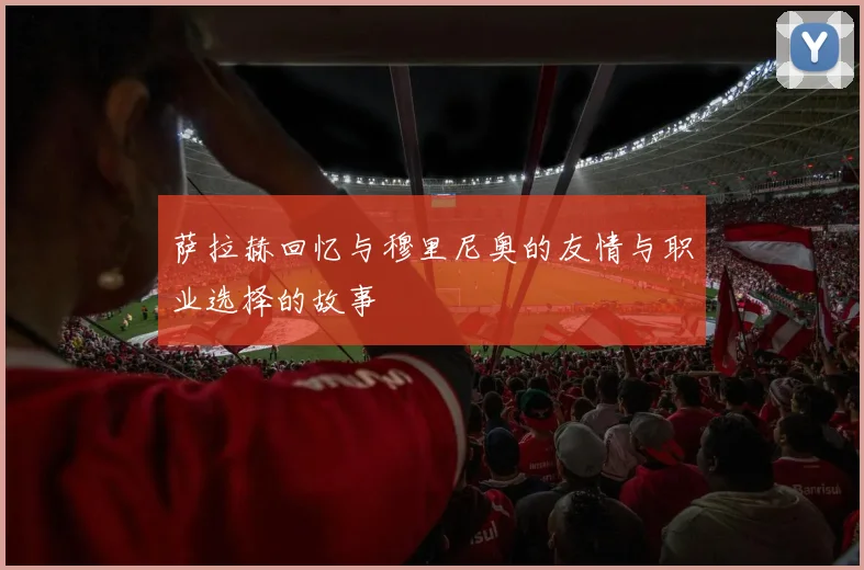 萨拉赫回忆与穆里尼奥的友情与职业选择的故事