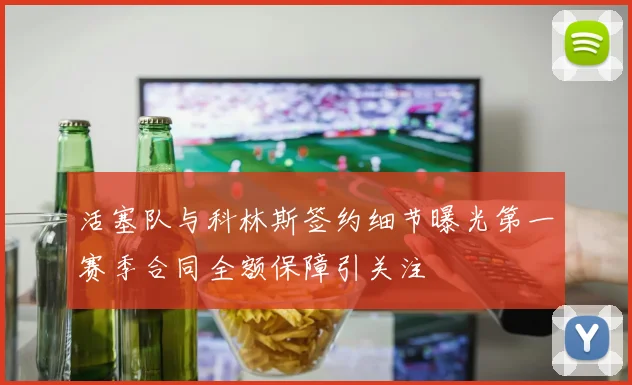 活塞队与科林斯签约细节曝光第一赛季合同全额保障引关注