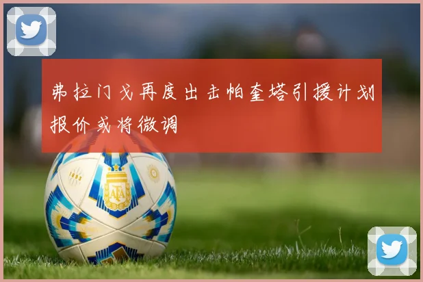 弗拉门戈再度出击帕奎塔引援计划报价或将微调