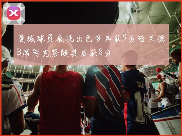 曼城球员表现出色多库获9分哈兰德B席阿克紧随其后获8分