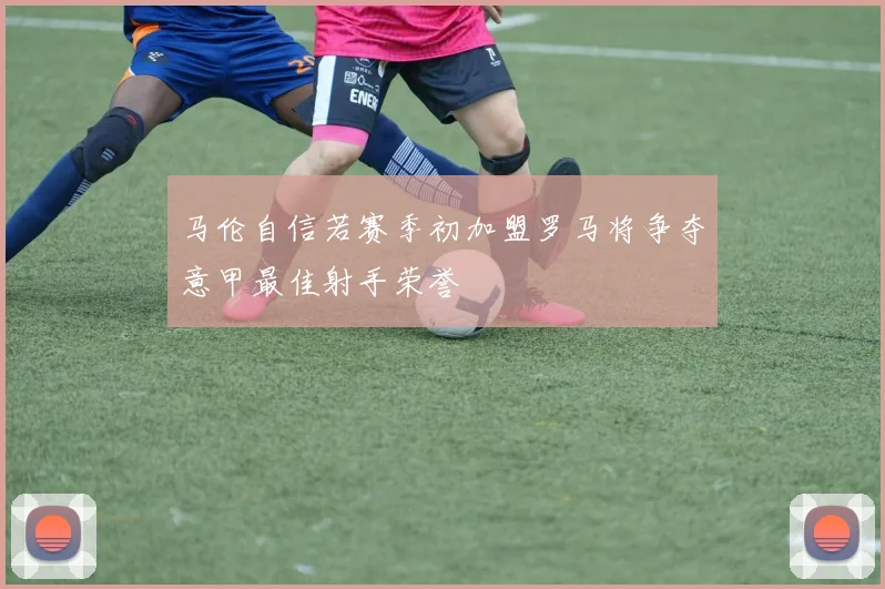 马伦自信若赛季初加盟罗马将争夺意甲最佳射手荣誉