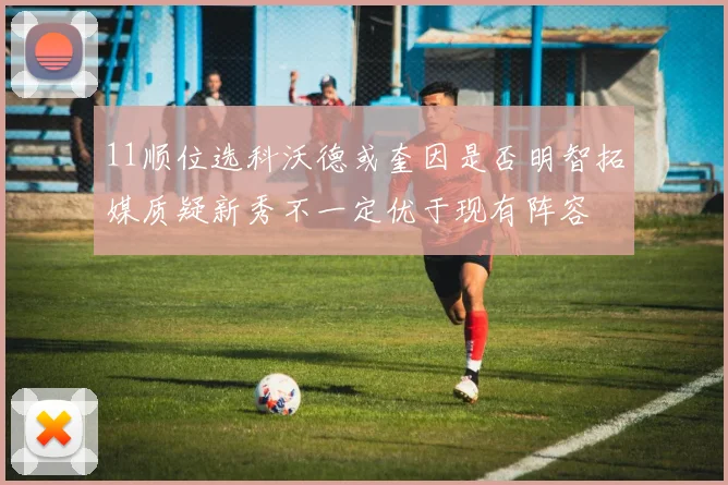 11顺位选科沃德或奎因是否明智拓媒质疑新秀不一定优于现有阵容
