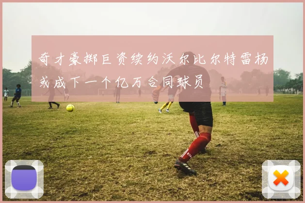 奇才豪掷巨资续约沃尔比尔特雷杨或成下一个亿万合同球员