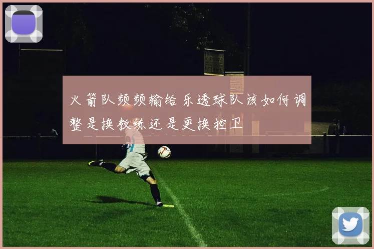 火箭队频频输给乐透球队该如何调整是换教练还是更换控卫