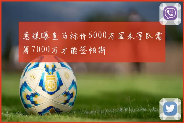 意媒曝皇马标价6000万国米等队需筹7000万才能签帕斯