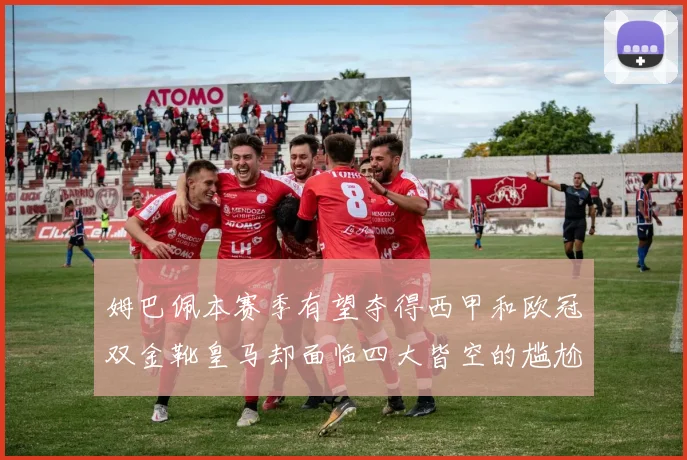 姆巴佩本赛季有望夺得西甲和欧冠双金靴皇马却面临四大皆空的尴尬局面