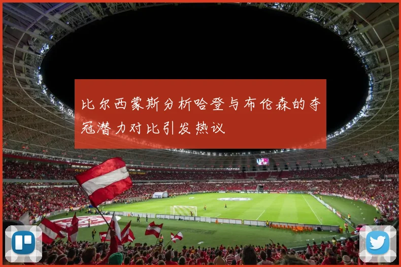 比尔西蒙斯分析哈登与布伦森的夺冠潜力对比引发热议