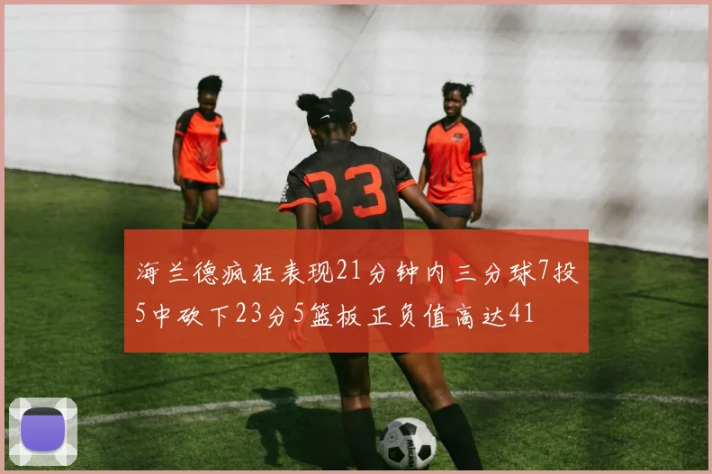 海兰德疯狂表现21分钟内三分球7投5中砍下23分5篮板正负值高达41