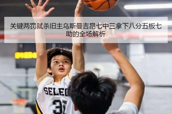 关键两罚弑杀旧主乌斯曼吉昂七中三拿下八分五板七助的全场解析